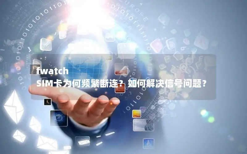 fwatch SIM卡为何频繁断连？如何解决信号问题？