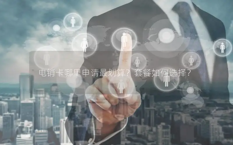 电销卡哪里申请最划算？套餐如何选择？