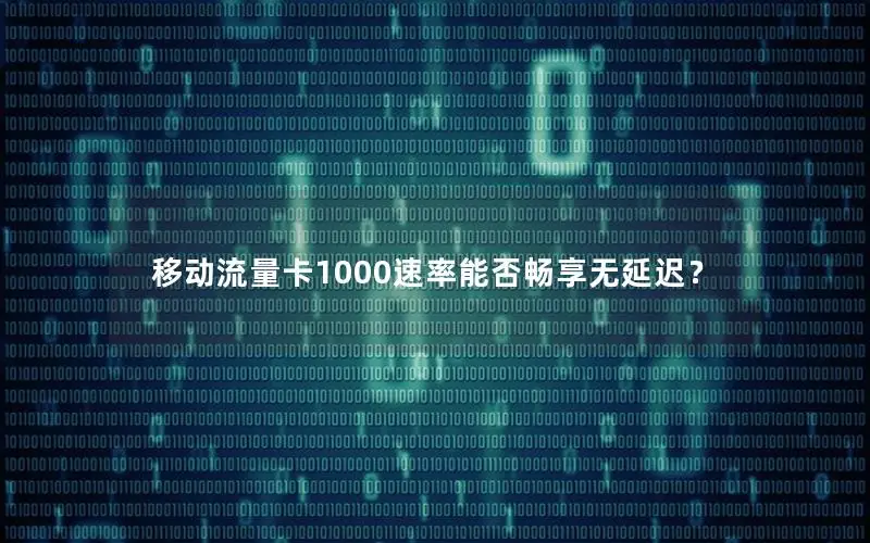 移动流量卡1000速率能否畅享无延迟？