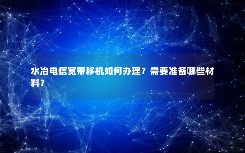 水冶电信宽带移机如何办理？需要准备哪些材料？
