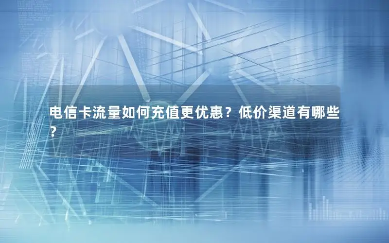 电信卡流量如何充值更优惠？低价渠道有哪些？
