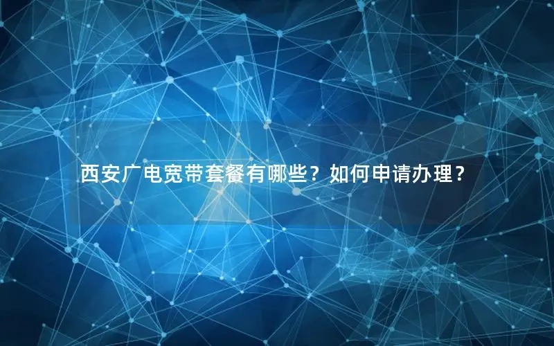 西安广电宽带套餐有哪些？如何申请办理？