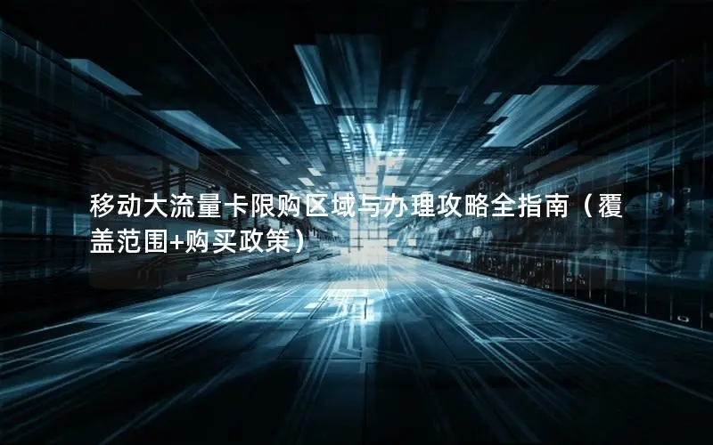 移动大流量卡限购区域与办理攻略全指南（覆盖范围+购买政策）