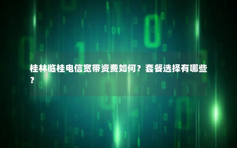 桂林临桂电信宽带资费如何？套餐选择有哪些？