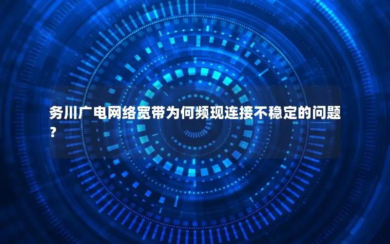 务川广电网络宽带为何频现连接不稳定的问题？