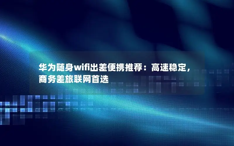 华为随身wifi出差便携推荐：高速稳定，商务差旅联网首选