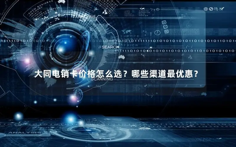 大同电销卡价格怎么选？哪些渠道最优惠？