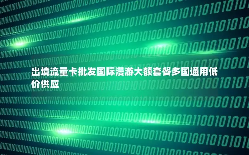 出境流量卡批发国际漫游大额套餐多国通用低价供应