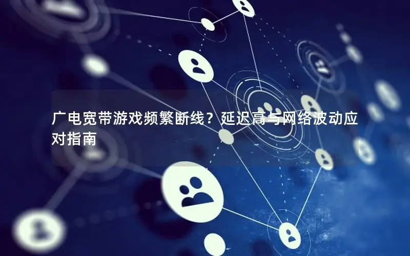 广电宽带游戏频繁断线？延迟高与网络波动应对指南