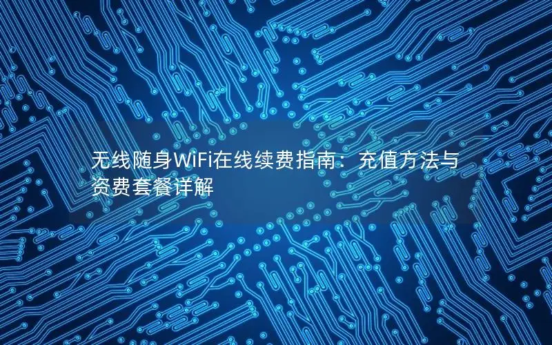 无线随身WiFi在线续费指南：充值方法与资费套餐详解