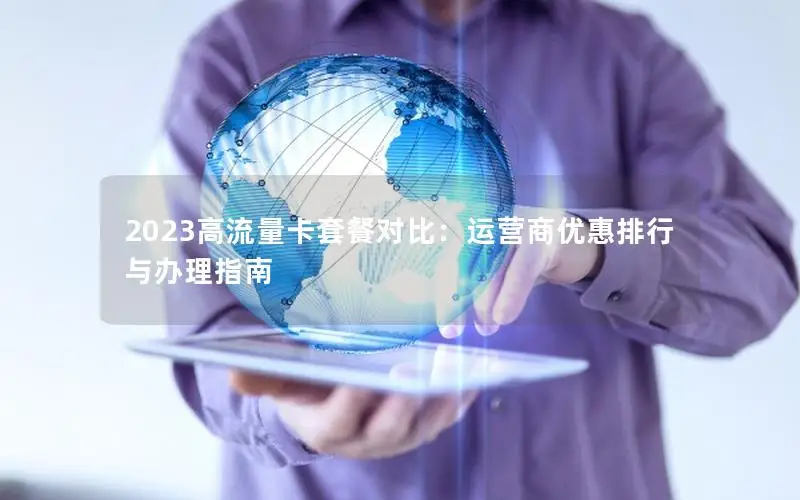 2023高流量卡套餐对比：运营商优惠排行与办理指南