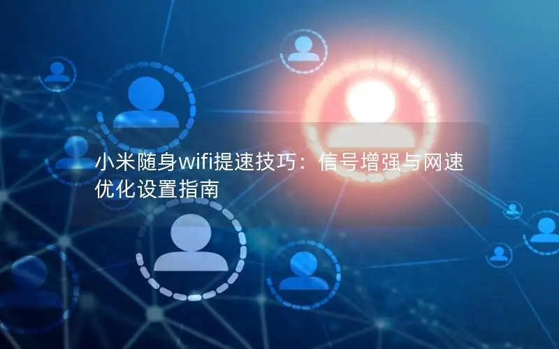 小米随身wifi提速技巧：信号增强与网速优化设置指南
