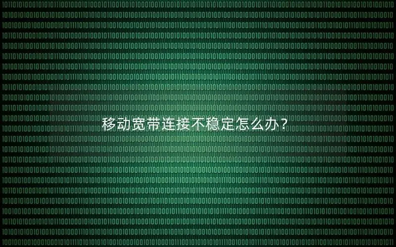 移动宽带连接不稳定怎么办？