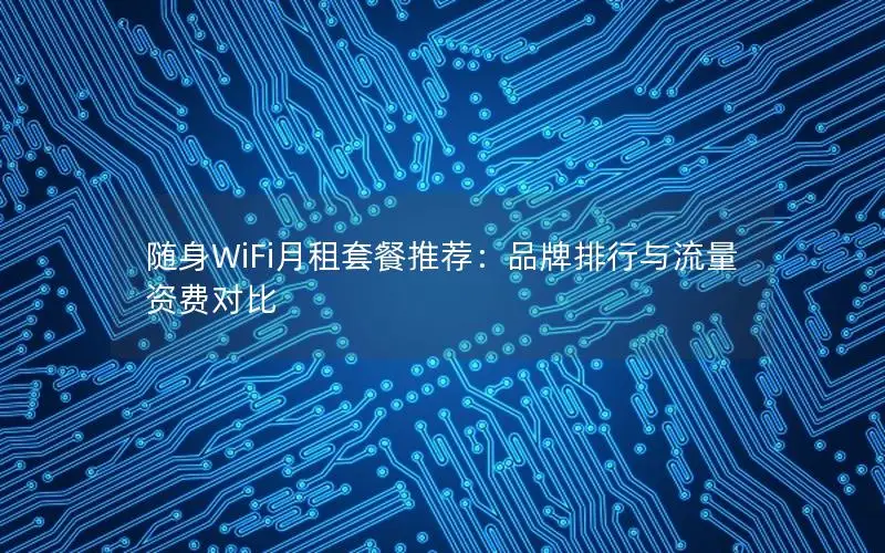 随身WiFi月租套餐推荐：品牌排行与流量资费对比