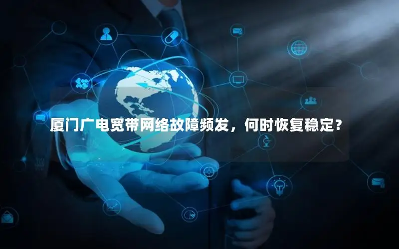 厦门广电宽带网络故障频发，何时恢复稳定？