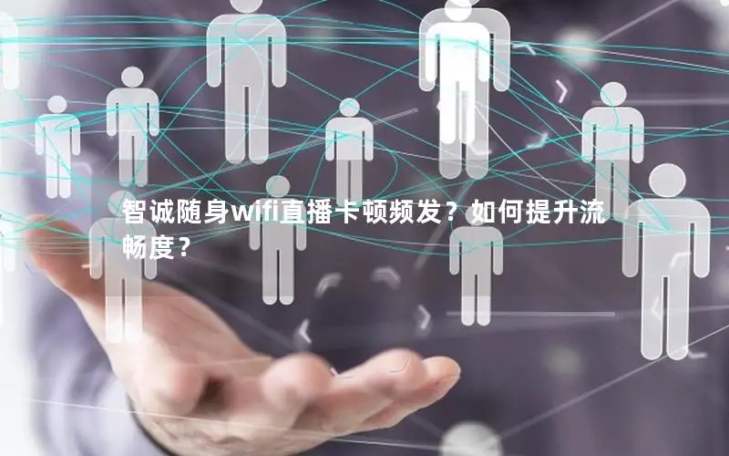 智诚随身wifi直播卡顿频发？如何提升流畅度？