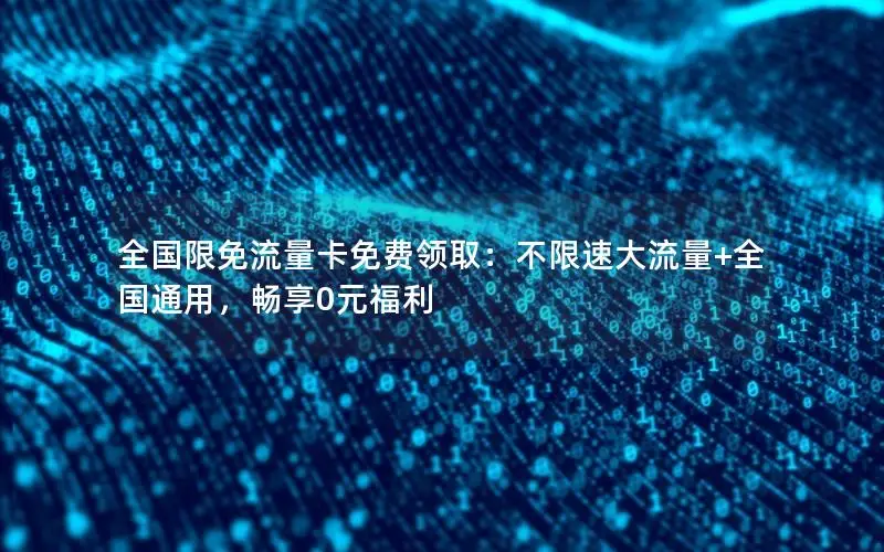 全国限免流量卡免费领取：不限速大流量+全国通用，畅享0元福利