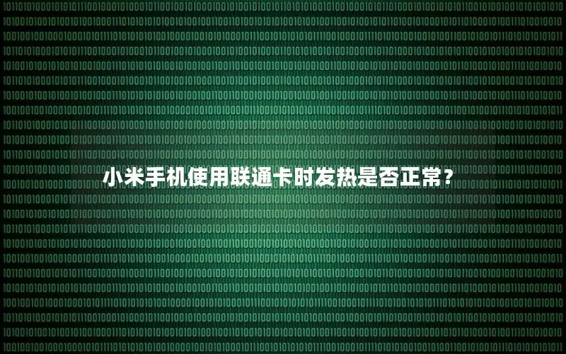 小米手机使用联通卡时发热是否正常？