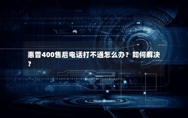 惠普400售后电话打不通怎么办？如何解决？