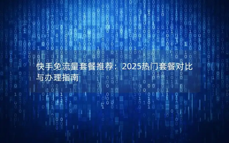 快手免流量套餐推荐：2025热门套餐对比与办理指南