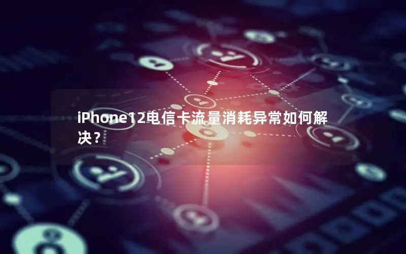 iPhone12电信卡流量消耗异常如何解决？