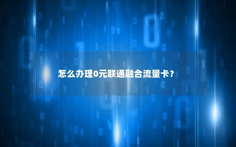 怎么办理0元联通融合流量卡？