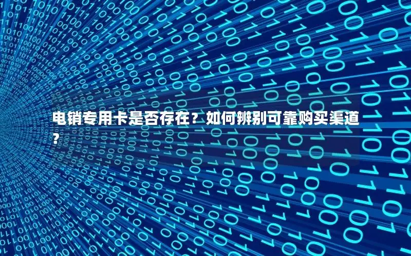 电销专用卡是否存在？如何辨别可靠购买渠道？