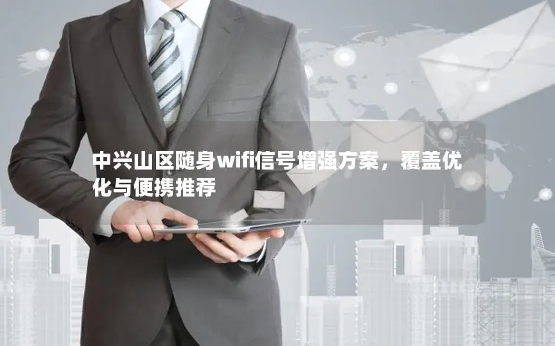 中兴山区随身wifi信号增强方案，覆盖优化与便携推荐