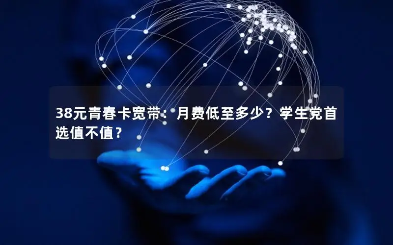 38元青春卡宽带：月费低至多少？学生党首选值不值？