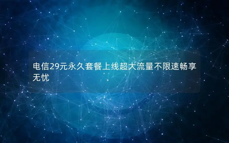 电信29元永久套餐上线超大流量不限速畅享无忧