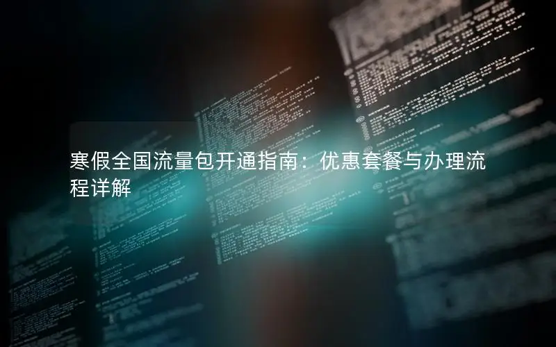 寒假全国流量包开通指南：优惠套餐与办理流程详解