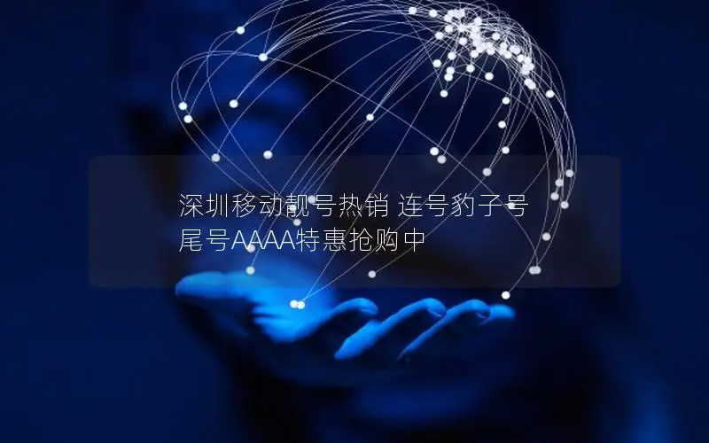 深圳移动靓号热销 连号豹子号 尾号AAAA特惠抢购中