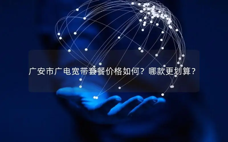 广安市广电宽带套餐价格如何？哪款更划算？