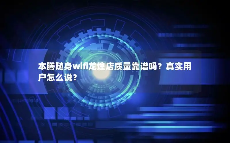 本腾随身wifi龙煌店质量靠谱吗？真实用户怎么说？