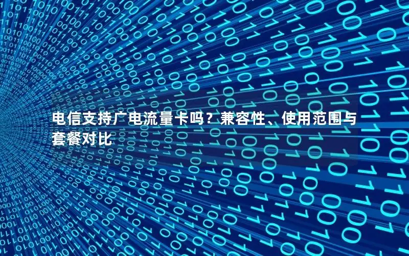电信支持广电流量卡吗？兼容性、使用范围与套餐对比
