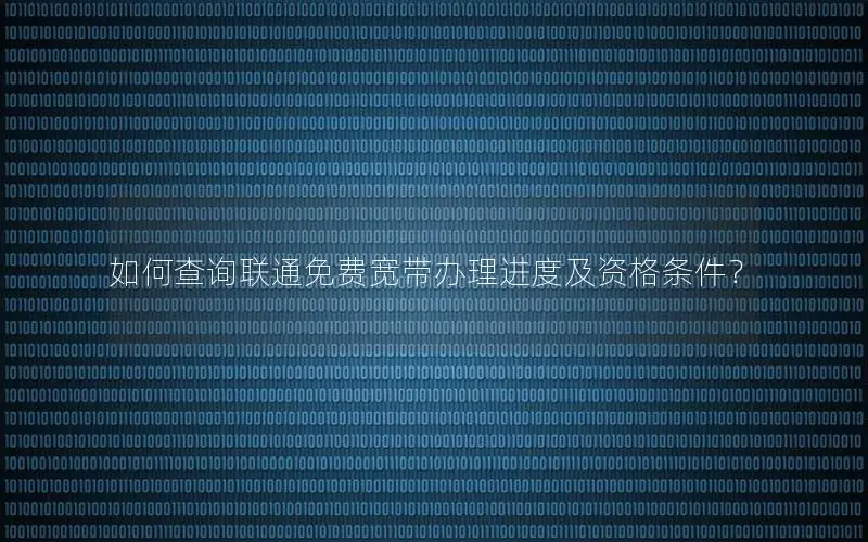 如何查询联通免费宽带办理进度及资格条件？
