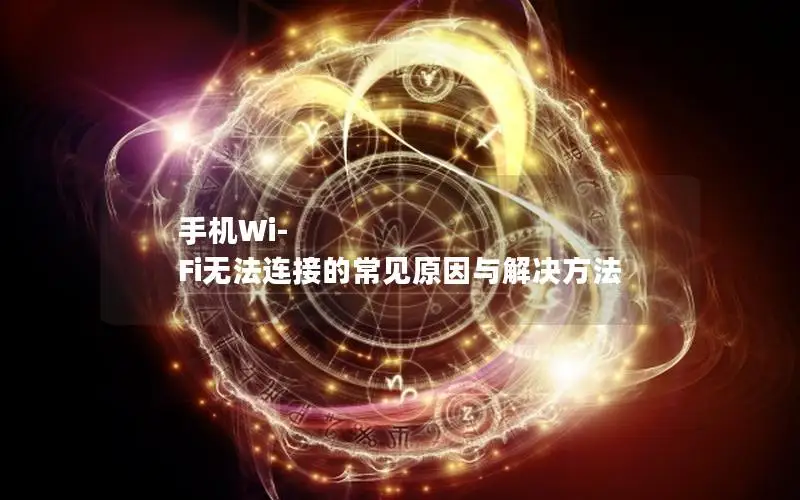 手机Wi-Fi无法连接的常见原因与解决方法