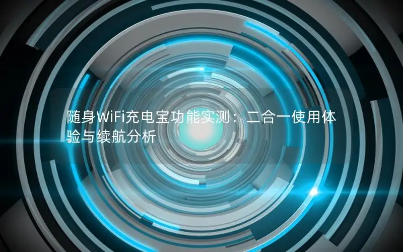 随身WiFi充电宝功能实测：二合一使用体验与续航分析