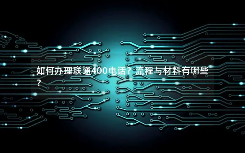 如何办理联通400电话？流程与材料有哪些？