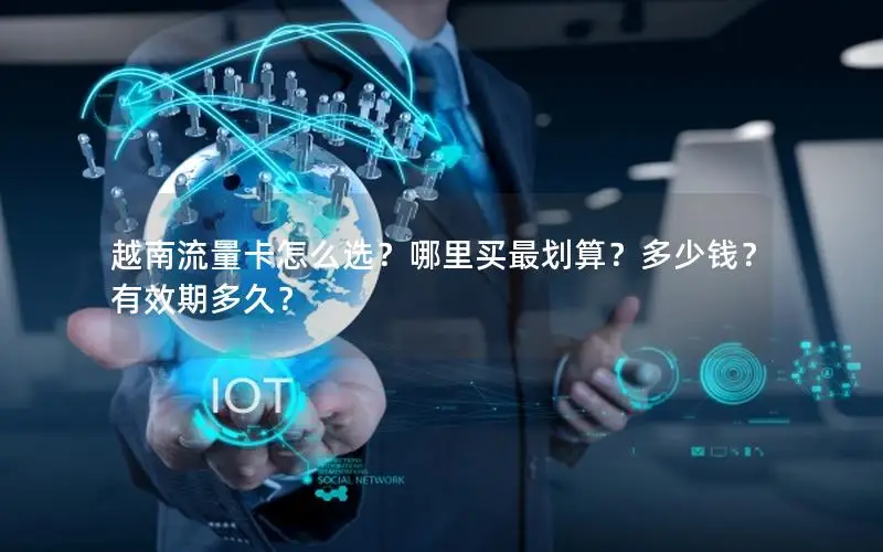 越南流量卡怎么选？哪里买最划算？多少钱？有效期多久？