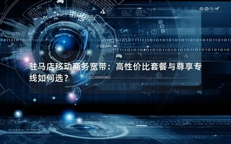 驻马店移动商务宽带：高性价比套餐与尊享专线如何选？