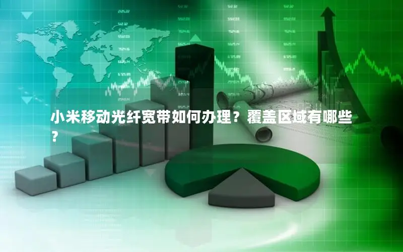 小米移动光纤宽带如何办理？覆盖区域有哪些？