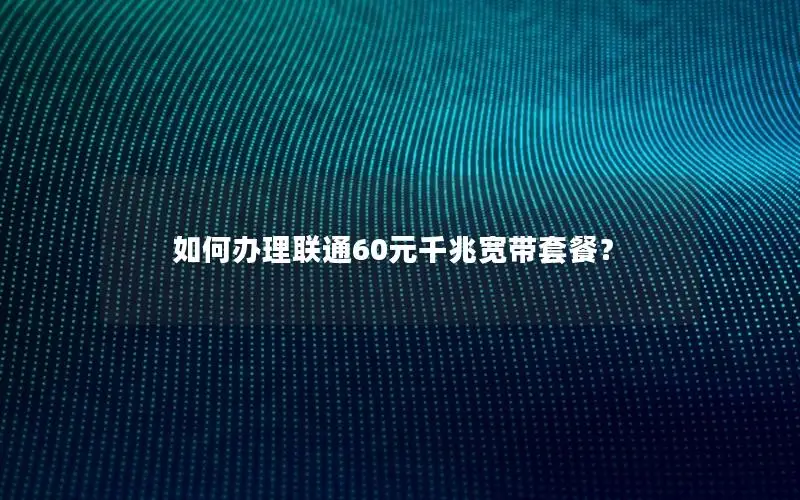 如何办理联通60元千兆宽带套餐？