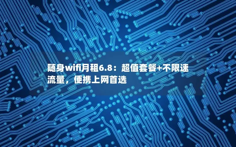 随身wifi月租6.8：超值套餐+不限速流量，便携上网首选