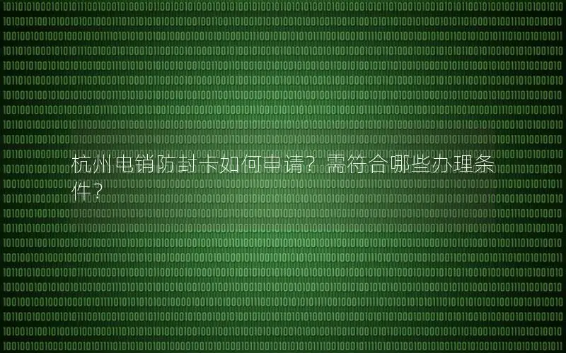 杭州电销防封卡如何申请？需符合哪些办理条件？