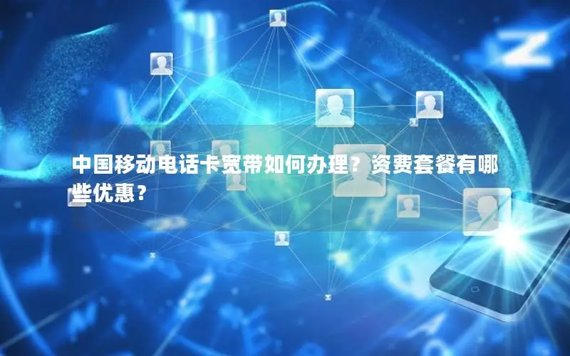 中国移动电话卡宽带如何办理？资费套餐有哪些优惠？