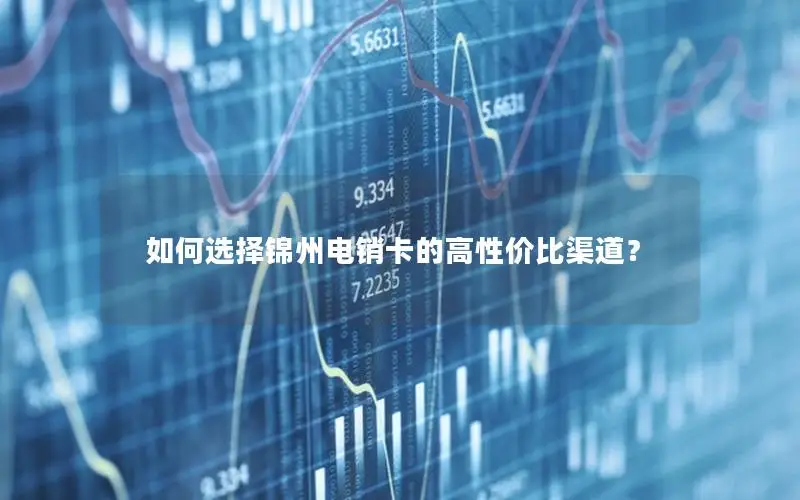 如何选择锦州电销卡的高性价比渠道？
