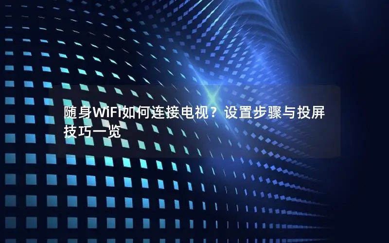 随身WiFi如何连接电视？设置步骤与投屏技巧一览