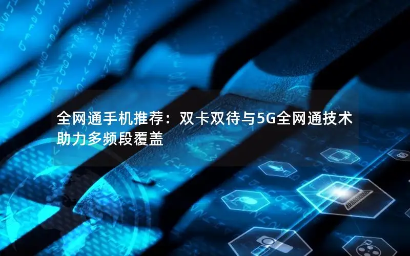 全网通手机推荐：双卡双待与5G全网通技术助力多频段覆盖