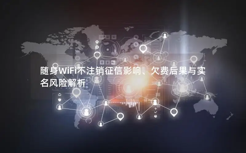 随身WiFi不注销征信影响、欠费后果与实名风险解析